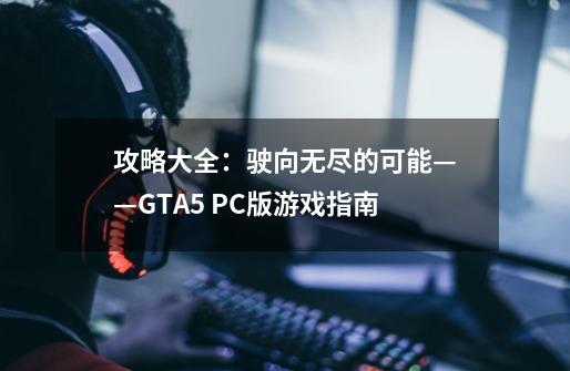 攻略大全:驶向无尽的可能——GTA5 PC版游戏指南-第1张-游戏信息-龙启网