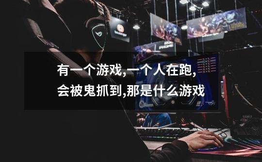 有一个游戏,一个人在跑,会被鬼抓到,那是什么游戏-第1张-游戏信息-龙启网