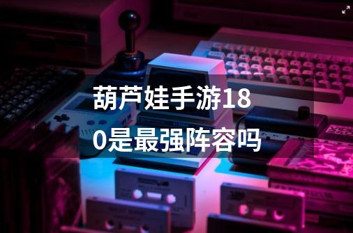 葫芦娃手游180是最强阵容吗-第1张-游戏信息-龙启网