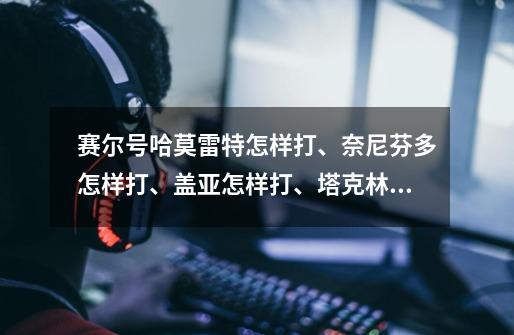 赛尔号哈莫雷特怎样打、奈尼芬多怎样打、盖亚怎样打、塔克林塔西娅怎样打-第1张-游戏信息-龙启网