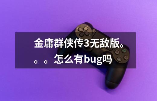 金庸群侠传3无敌版。。。怎么有bug吗-第1张-游戏信息-龙启网