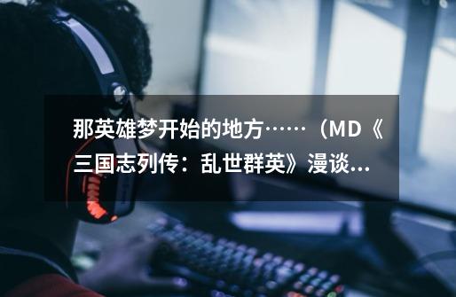 那英雄梦开始的地方……(MD《三国志列传:乱世群英》漫谈之一)-第1张-游戏信息-龙启网