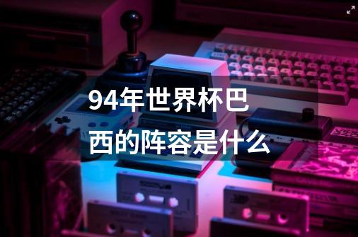 94年世界杯巴西的阵容是什么-第1张-游戏信息-龙启网