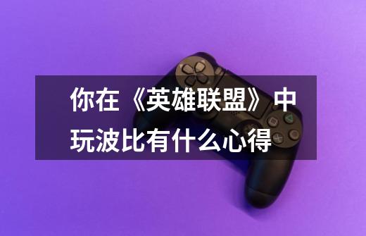 你在《英雄联盟》中玩波比有什么心得-第1张-游戏信息-龙启网