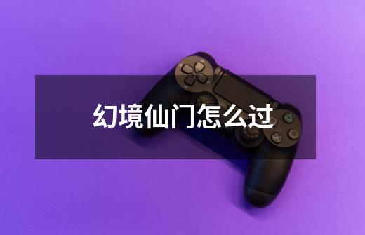 幻境仙门怎么过-第1张-游戏信息-龙启网
