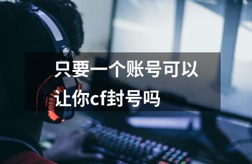 只要一个账号可以让你cf封号吗-第1张-游戏信息-龙启网