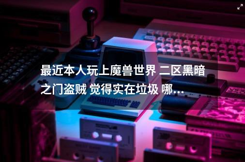 最近本人玩上魔兽世界 二区黑暗之门盗贼 觉得实在垃圾 哪个朋友也这服可不可以给点好装备扶持一下 跪求-第1张-游戏信息-龙启网