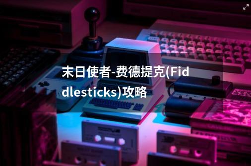 末日使者-费德提克(Fiddlesticks)攻略-第1张-游戏信息-龙启网