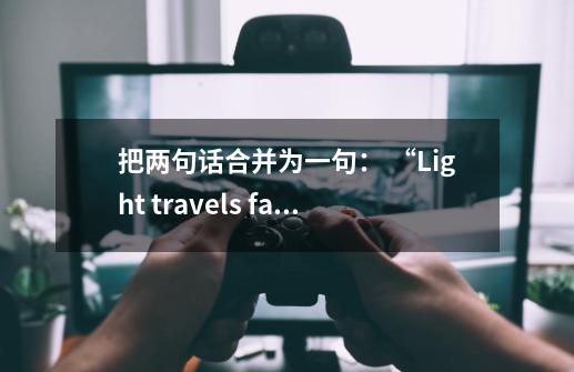 把两句话合并为一句: “Light travels faster than sound", our teacher told us-第1张-游戏信息-龙启网