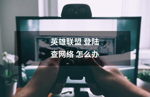英雄联盟 登陆查网络 怎么办-第1张-游戏信息-龙启网