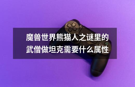 魔兽世界熊猫人之谜里的武僧做坦克需要什么属性-第1张-游戏信息-龙启网