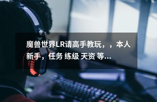 魔兽世界LR请高手教玩,,本人新手,任务 练级 天资 等东西!!-第1张-游戏信息-龙启网