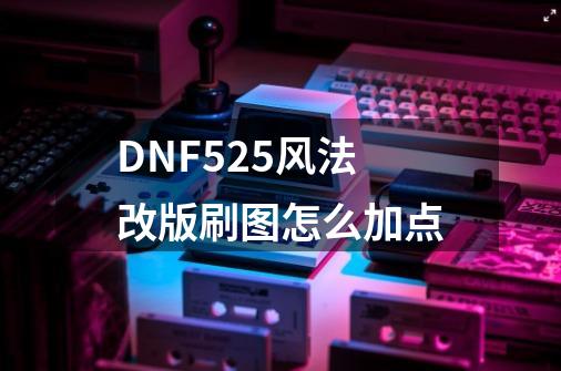 DNF5.25风法改版刷图怎么加点-第1张-游戏信息-龙启网