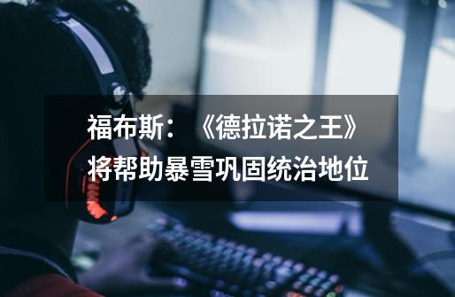 福布斯:《德拉诺之王》将帮助暴雪巩固统治地位-第1张-游戏信息-龙启网
