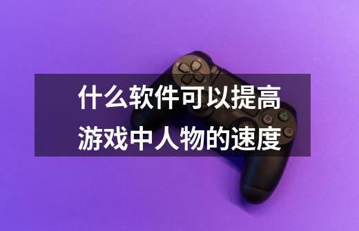 什么软件可以提高游戏中人物的速度-第1张-游戏信息-龙启网