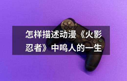 怎样描述动漫《火影忍者》中鸣人的一生-第1张-游戏信息-龙启网