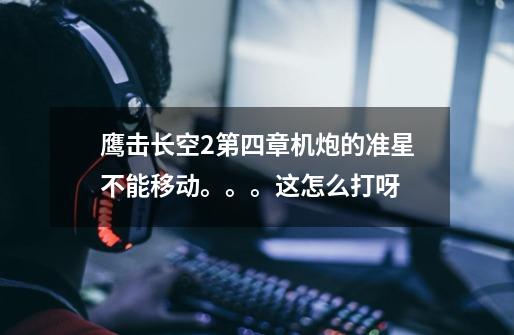 鹰击长空2第四章机炮的准星不能移动。。。这怎么打呀-第1张-游戏信息-龙启网