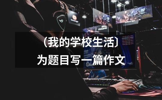 （我的学校生活〕为题目写一篇作文-第1张-游戏信息-龙启网