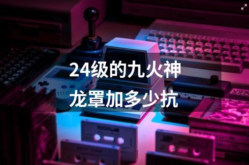 24级的九火神龙罩加多少抗-第1张-游戏信息-龙启网