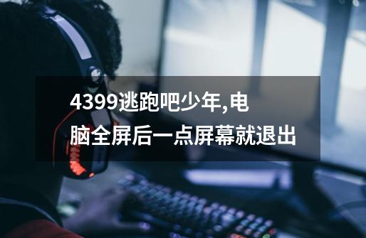 4399逃跑吧少年,电脑全屏后一点屏幕就退出-第1张-游戏信息-龙启网