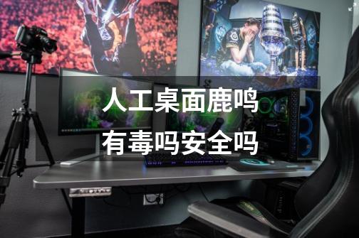 人工桌面鹿鸣有毒吗安全吗-第1张-游戏信息-龙启网