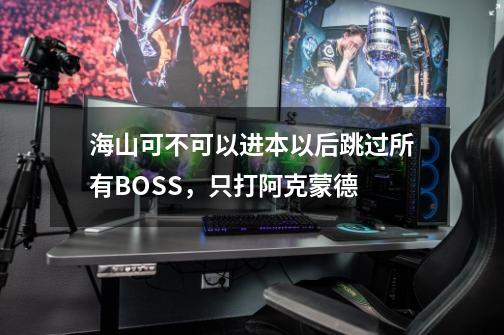 海山可不可以进本以后跳过所有BOSS，只打阿克蒙德-第1张-游戏信息-龙启网