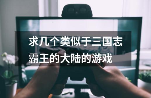 求几个类似于三国志霸王的大陆的游戏-第1张-游戏信息-龙启网