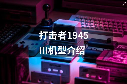 打击者1945III机型介绍-第1张-游戏信息-龙启网