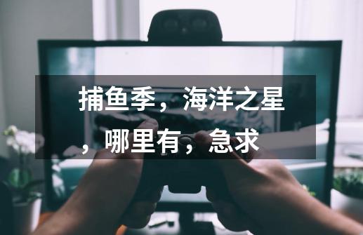 捕鱼季,海洋之星,哪里有,急求-第1张-游戏信息-龙启网