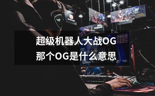 超级机器人大战OG 那个OG是什么意思-第1张-游戏信息-龙启网