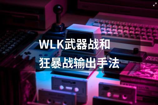 WLK武器战和狂暴战输出手法-第1张-游戏信息-龙启网