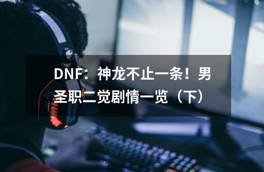 DNF:神龙不止一条!男圣职二觉剧情一览(下)-第1张-游戏信息-龙启网