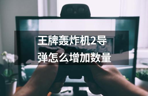 王牌轰炸机2导弹怎么增加数量-第1张-游戏信息-龙启网