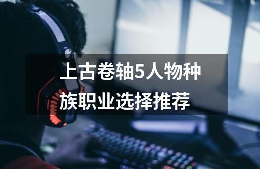 上古卷轴5人物种族职业选择推荐-第1张-游戏信息-龙启网