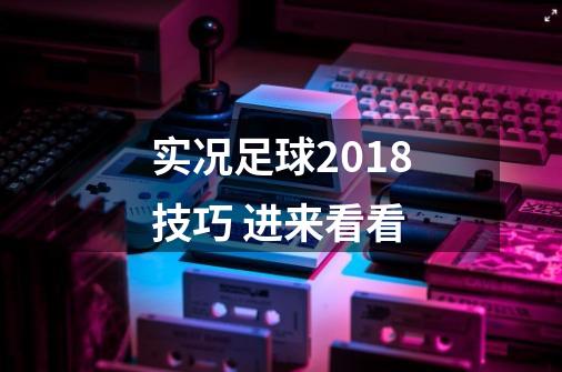 实况足球2018技巧 进来看看-第1张-游戏信息-龙启网