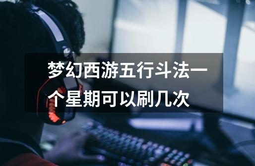 梦幻西游五行斗法一个星期可以刷几次-第1张-游戏信息-龙启网