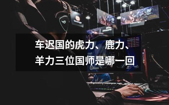 车迟国的虎力、鹿力、羊力三位国师是哪一回-第1张-游戏信息-龙启网