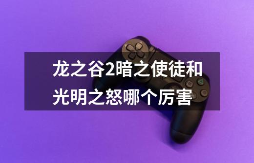 龙之谷2暗之使徒和光明之怒哪个厉害-第1张-游戏信息-龙启网
