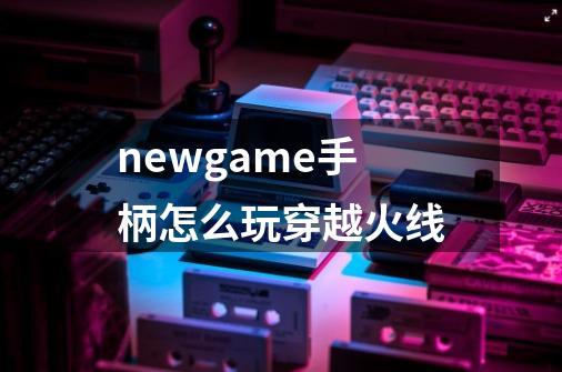 newgame手柄怎么玩穿越火线-第1张-游戏信息-龙启网