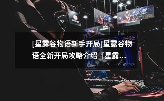 [星露谷物语新手开局]星露谷物语全新开局攻略介绍_[星露谷物语新手开局]星露谷物语全新开局攻略是什么-第1张-游戏信息-龙启网