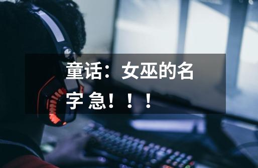 童话:女巫的名字 急!!!-第1张-游戏信息-龙启网