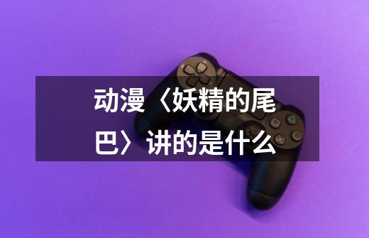 动漫〈妖精的尾巴〉讲的是什么-第1张-游戏信息-龙启网
