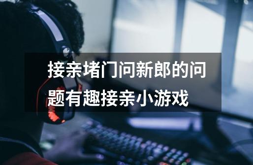 接亲堵门问新郎的问题有趣接亲小游戏-第1张-游戏信息-龙启网