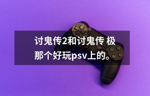 讨鬼传2和讨鬼传 极那个好玩psv上的。-第1张-游戏信息-龙启网