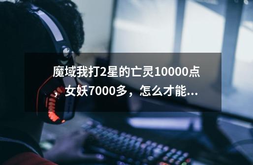 魔域我打2星的亡灵10000点,女妖7000多,怎么才能搞道30000多-第1张-游戏信息-龙启网
