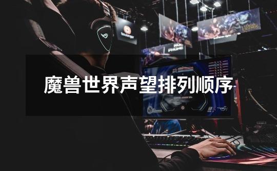 魔兽世界声望排列顺序-第1张-游戏信息-龙启网