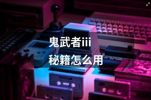 鬼武者iii秘籍怎么用-第1张-游戏信息-龙启网
