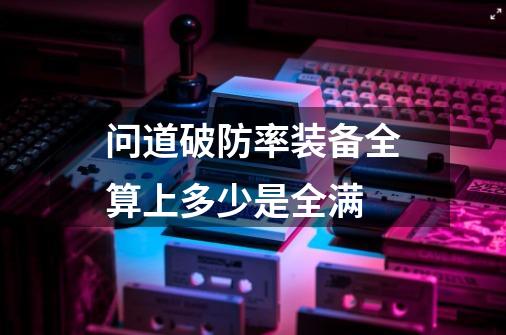 问道破防率装备全算上多少是全满-第1张-游戏信息-龙启网