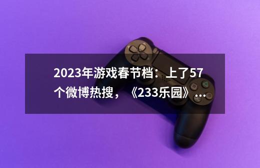 2023年游戏春节档:上了57个微博热搜,《233乐园》买量第一-第1张-游戏信息-龙启网