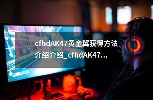 cfhdAK47黄金翼获得方法介绍介绍_cfhdAK47黄金翼获得方法介绍是什么-第1张-游戏信息-龙启网